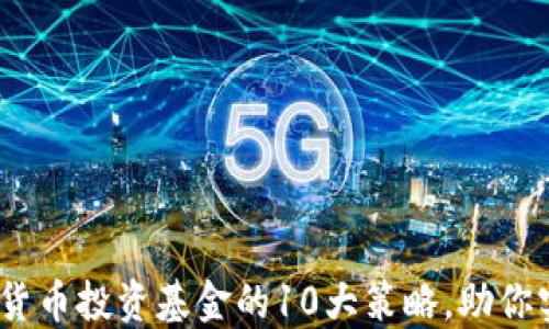 
2023年数字货币投资基金的10大策略，助你实现资产增值