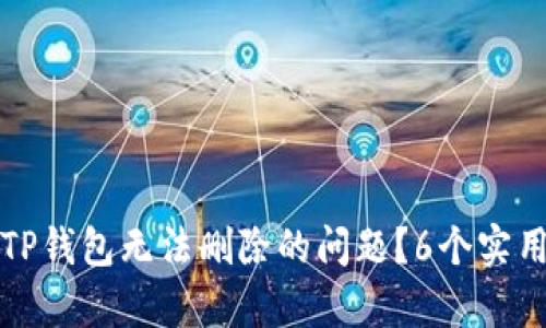 如何解决TP钱包无法删除的问题？6个实用方法分析